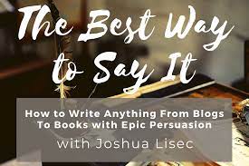 Joshua Lisec – The Best Way to Say It: How to Write Anything From Blogs to Books with Epic Persuasion