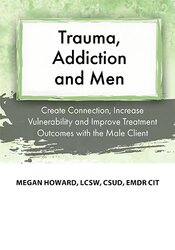 Megan Howard – Trauma, Addiction and Men – Create Connection, Increase Vulnerability and Improve Treatment Outcomes with the Male Client