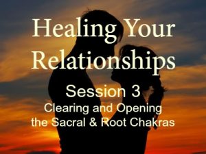 Healing Your Relationships, Session 3: Clearing & Opening the Sacral and Root Chakras