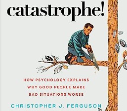 Christopher J. Ferguson – Catastrophe! How Psychology Explains Why Good People Make Bad Situations Worse