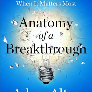 Adam Alter - Anatomy of a Breakthrough-How to Get Unstuck When It Matters Most