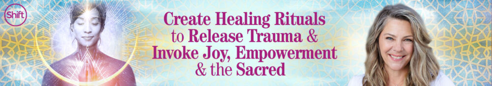 Suzanne Sterling – The Shift Network – Create Healing Rituals to Release Trauma & Invoke Joy, Empowerment & the Sacred